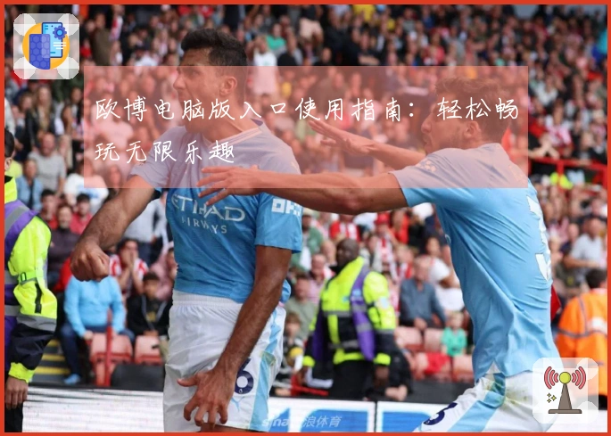 欧博电脑版入口使用指南：轻松畅玩无限乐趣