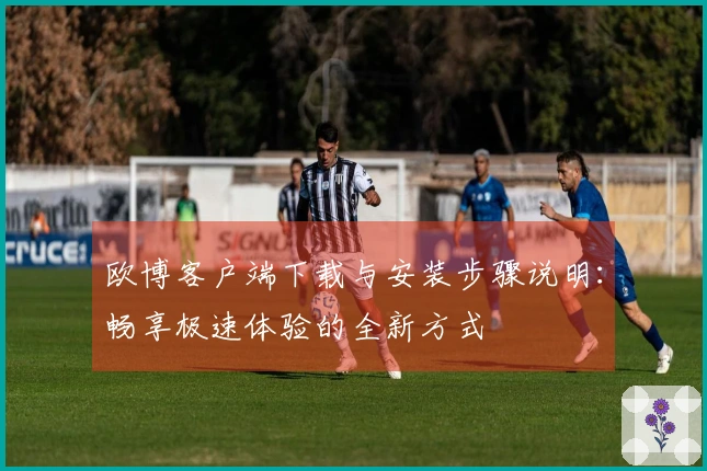 欧博客户端下载与安装步骤说明：畅享极速体验的全新方式