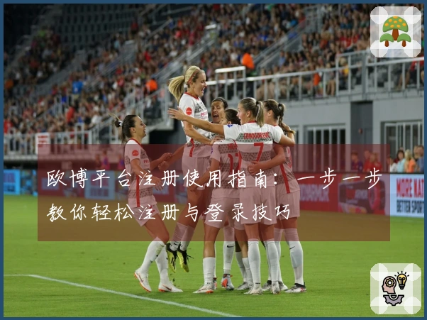 欧博平台注册使用指南：一步一步教你轻松注册与登录技巧