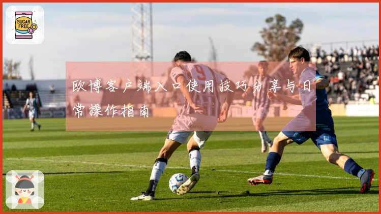 欧博客户端入口使用技巧分享与日常操作指南