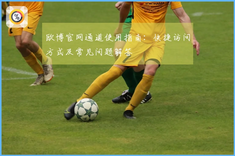 欧博官网通道使用指南：快捷访问方式及常见问题解答