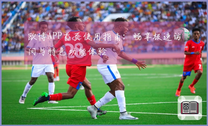 欧博APP首页使用指南：畅享极速访问与特色功能体验