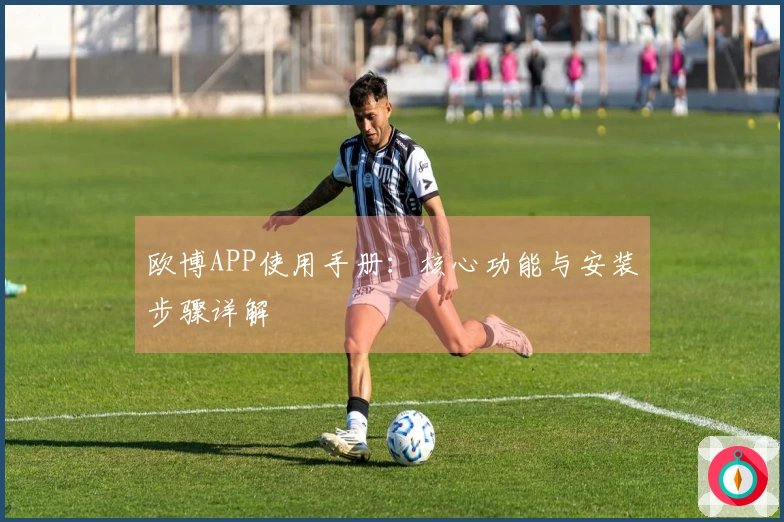 欧博APP使用手册：核心功能与安装步骤详解