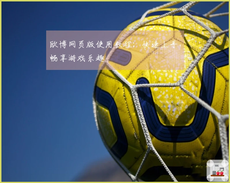 欧博网页版使用教程：快速上手，畅享游戏乐趣