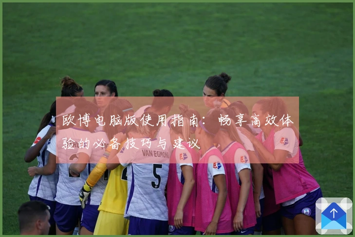 欧博电脑版使用指南：畅享高效体验的必备技巧与建议