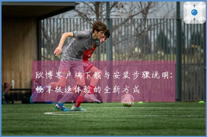 欧博客户端下载与安装步骤说明：畅享极速体验的全新方式