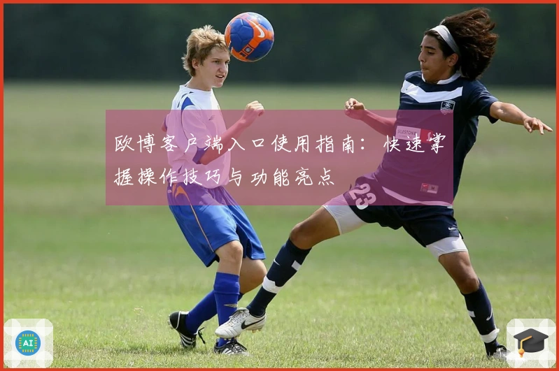 欧博客户端入口使用指南：快速掌握操作技巧与功能亮点