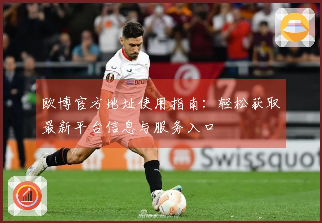 欧博官方地址使用指南：轻松获取最新平台信息与服务入口
