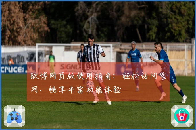 欧博网页版使用指南：轻松访问官网，畅享丰富功能体验