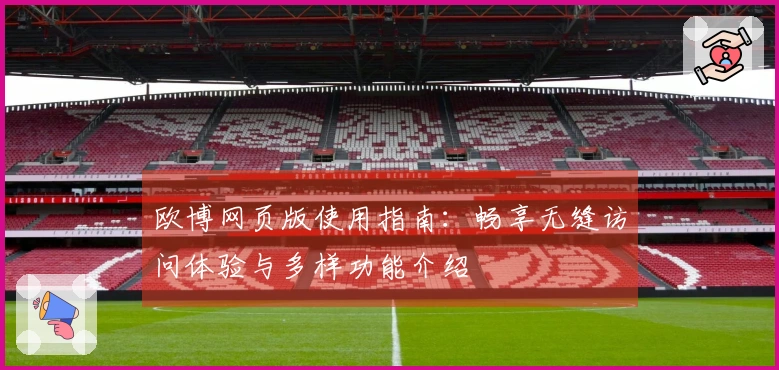 欧博网页版使用指南：畅享无缝访问体验与多样功能介绍