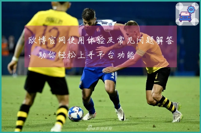 欧博官网使用体验及常见问题解答，助你轻松上手平台功能