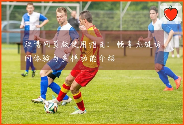 欧博网页版使用指南：畅享无缝访问体验与多样功能介绍