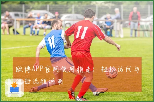 欧博APP官网使用指南：轻松访问与注册流程说明