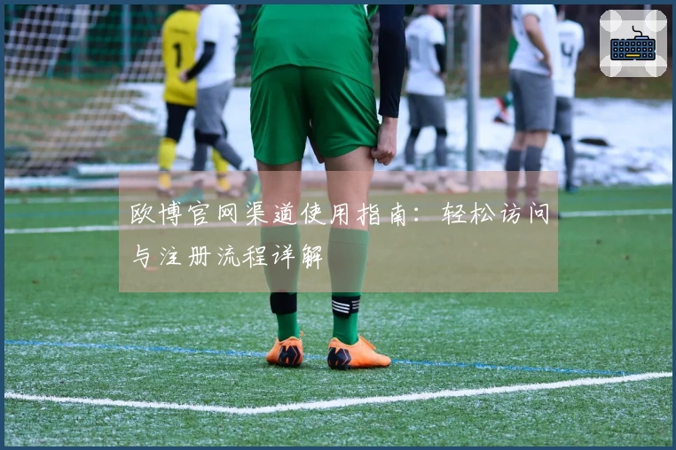 欧博官网渠道使用指南：轻松访问与注册流程详解