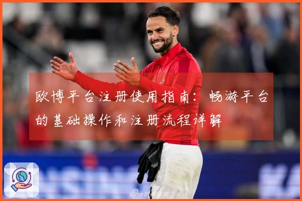 欧博平台注册使用指南：畅游平台的基础操作和注册流程详解