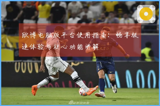 欧博电脑版平台使用指南:畅享极速体验与核心功能讲解