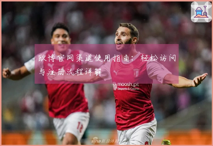 欧博官网渠道使用指南：轻松访问与注册流程详解